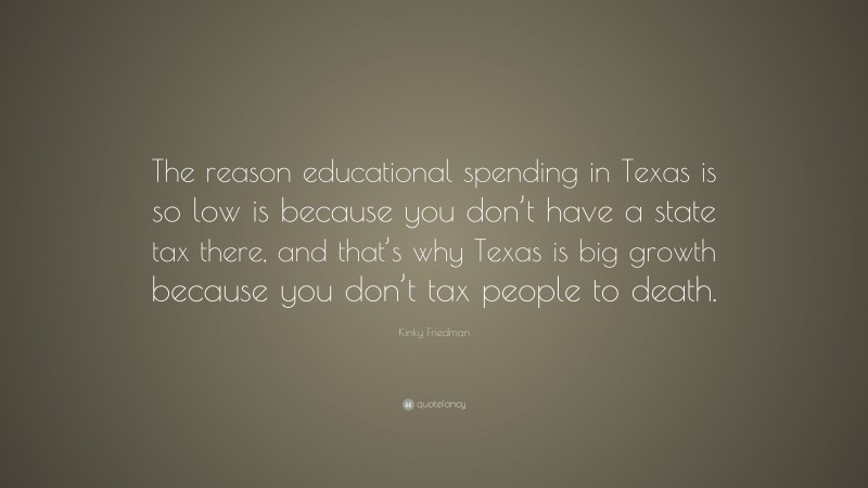 Kinky Friedman Quote: “The reason educational spending in Texas is so low is because you don’t have a state tax there, and that’s why Texas is big growth because you don’t tax people to death.”