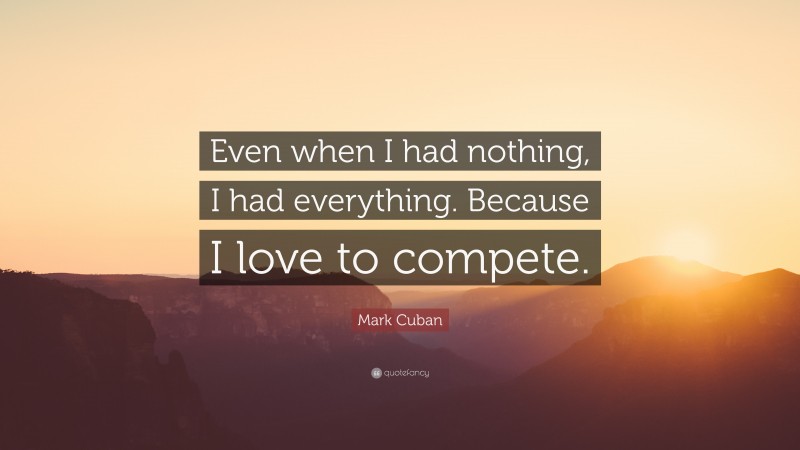 Mark Cuban Quote: “Even when I had nothing, I had everything. Because I love to compete.”