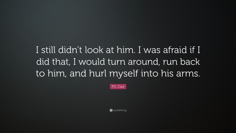P.C. Cast Quote: “I still didn’t look at him. I was afraid if I did that, I would turn around, run back to him, and hurl myself into his arms.”