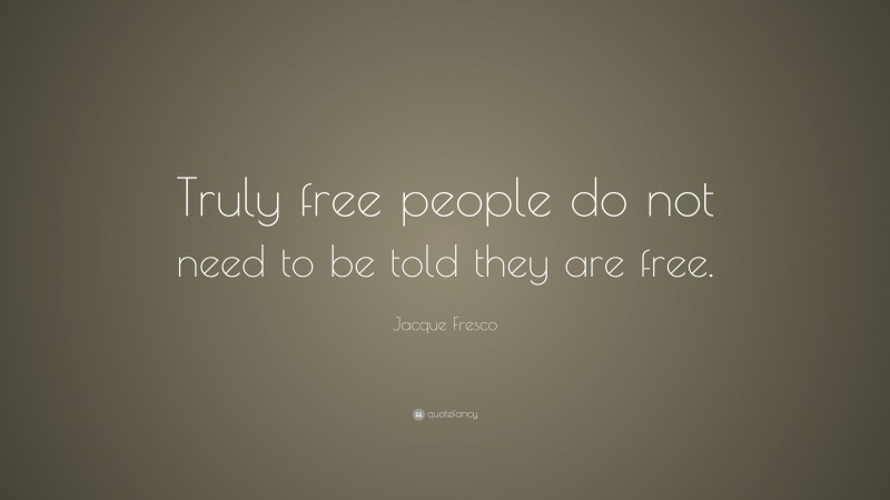 Jacque Fresco Quote: “Truly free people do not need to be told they are free.”