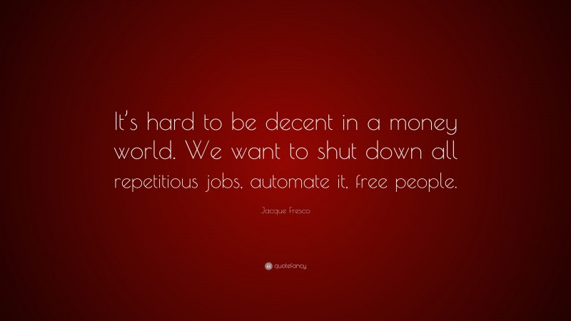 Jacque Fresco Quote: “It’s hard to be decent in a money world. We want to shut down all repetitious jobs, automate it, free people.”