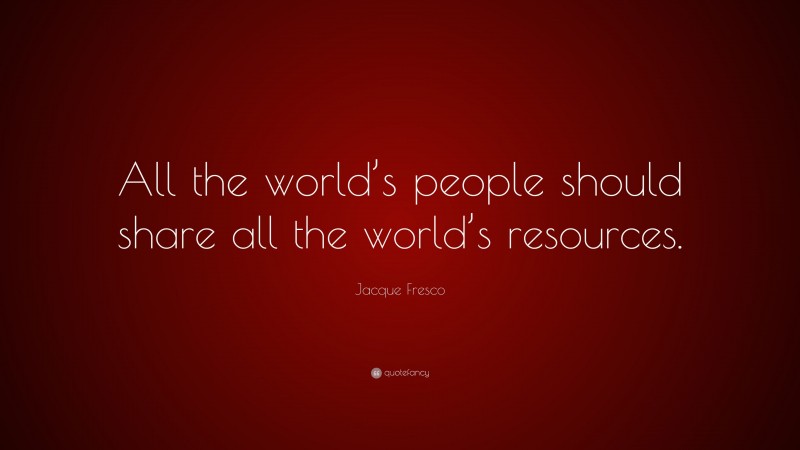Jacque Fresco Quote: “All the world’s people should share all the world’s resources.”