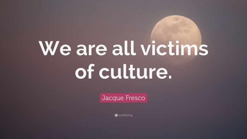 Jacque Fresco Quote: “We are all victims of culture.”