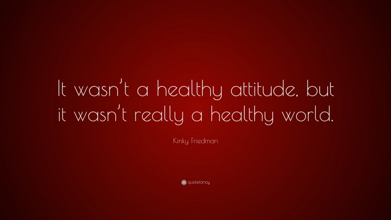 Kinky Friedman Quote: “It wasn’t a healthy attitude, but it wasn’t really a healthy world.”