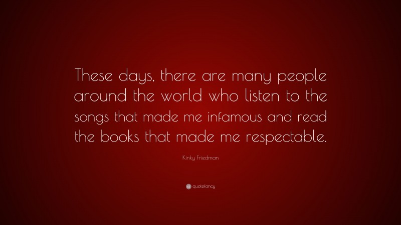 Kinky Friedman Quote: “These days, there are many people around the world who listen to the songs that made me infamous and read the books that made me respectable.”