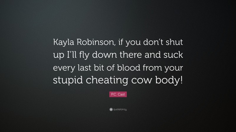 P.C. Cast Quote: “Kayla Robinson, if you don’t shut up I’ll fly down there and suck every last bit of blood from your stupid cheating cow body!”