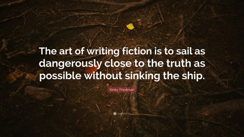 Kinky Friedman Quote: “The art of writing fiction is to sail as dangerously close to the truth as possible without sinking the ship.”