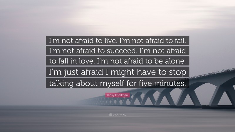 Kinky Friedman Quote: “I’m not afraid to live. I’m not afraid to fail. I’m not afraid to succeed. I’m not afraid to fall in love. I’m not afraid to be alone. I’m just afraid I might have to stop talking about myself for five minutes.”