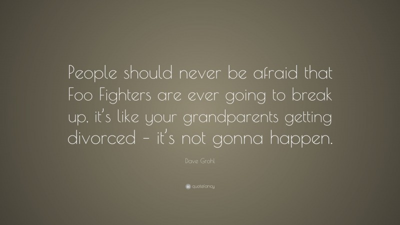 Dave Grohl Quote: “People should never be afraid that Foo Fighters are ever going to break up, it’s like your grandparents getting divorced – it’s not gonna happen.”