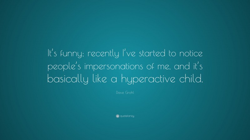 Dave Grohl Quote: “It’s funny; recently I’ve started to notice people’s impersonations of me, and it’s basically like a hyperactive child.”