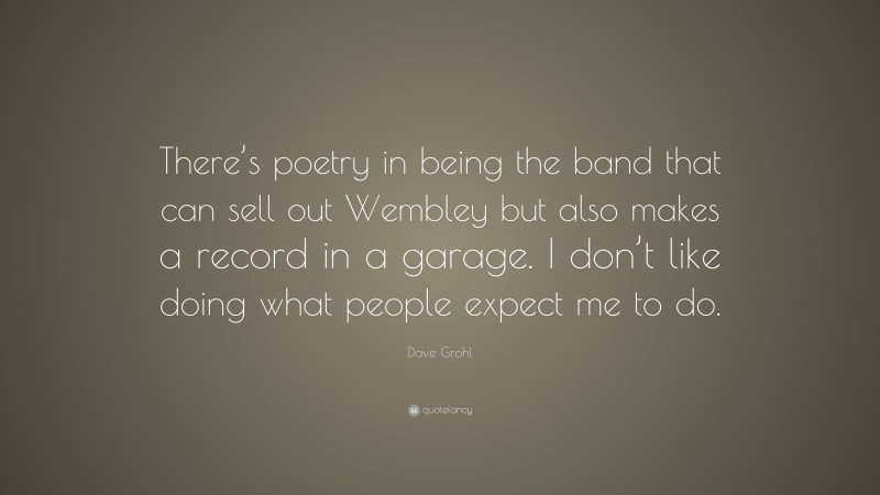 Dave Grohl Quote: “There’s poetry in being the band that can sell out Wembley but also makes a record in a garage. I don’t like doing what people expect me to do.”