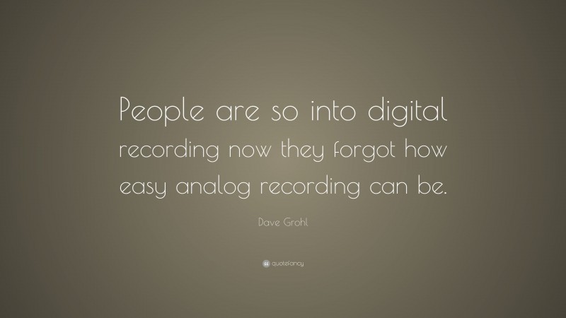 Dave Grohl Quote: “People are so into digital recording now they forgot how easy analog recording can be.”