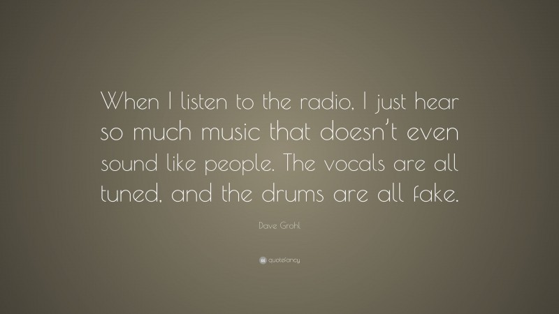 Dave Grohl Quote: “When I listen to the radio, I just hear so much music that doesn’t even sound like people. The vocals are all tuned, and the drums are all fake.”