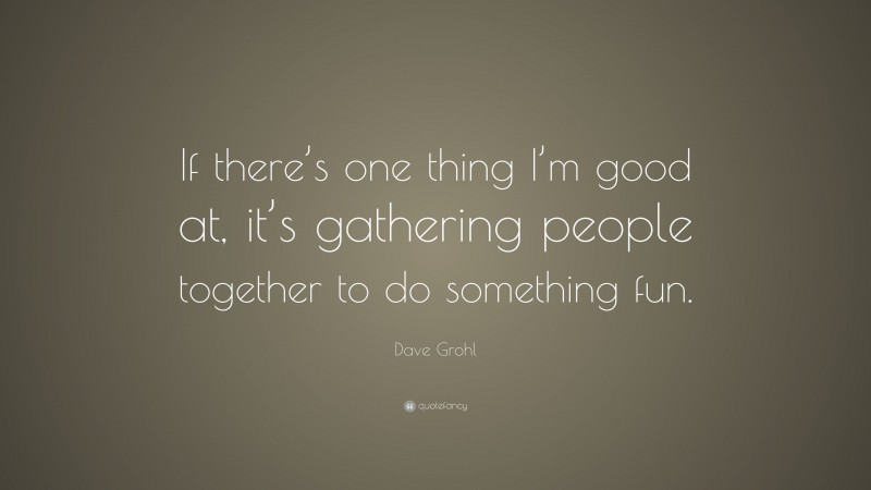 Dave Grohl Quote: “If there’s one thing I’m good at, it’s gathering people together to do something fun.”