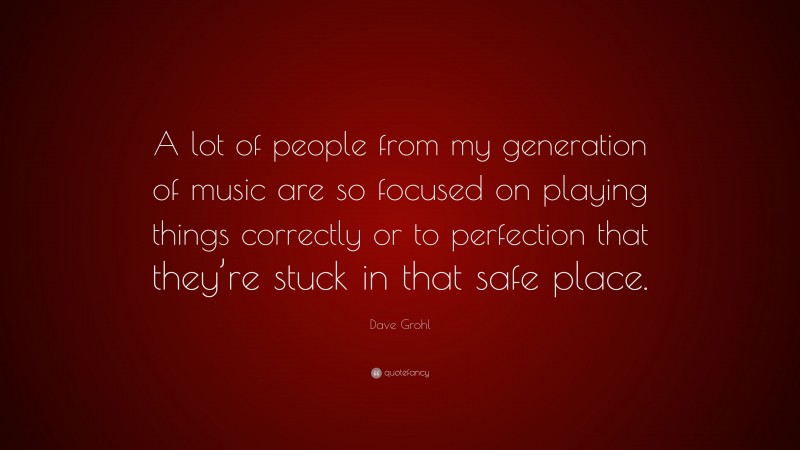 Dave Grohl Quote: “A lot of people from my generation of music are so focused on playing things correctly or to perfection that they’re stuck in that safe place.”