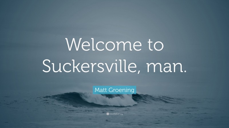 Matt Groening Quote: “Welcome to Suckersville, man.”
