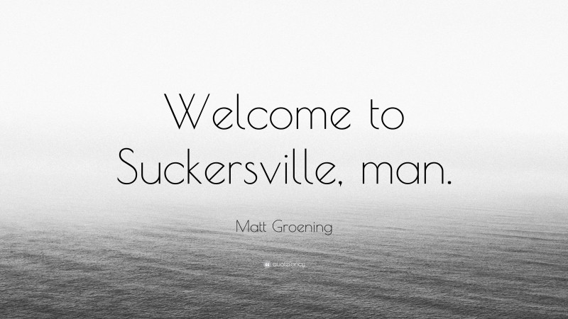 Matt Groening Quote: “Welcome to Suckersville, man.”
