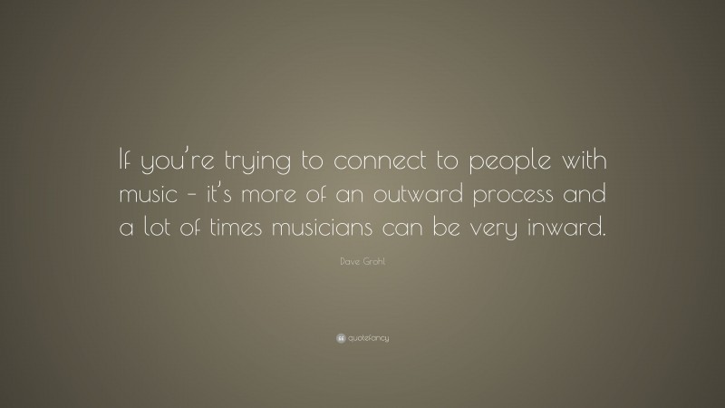 Dave Grohl Quote: “If you’re trying to connect to people with music – it’s more of an outward process and a lot of times musicians can be very inward.”