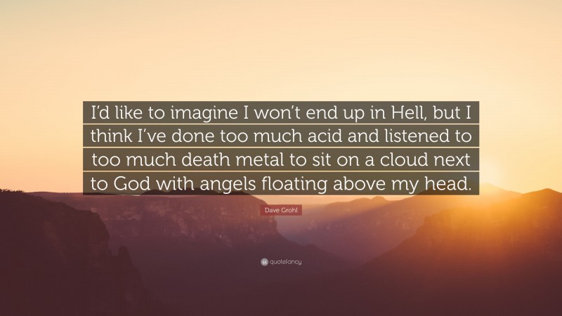 Dave Grohl Quote: “I’d like to imagine I won’t end up in Hell, but I think I’ve done too much acid and listened to too much death metal to sit on a cloud next to God with angels floating above my head.”