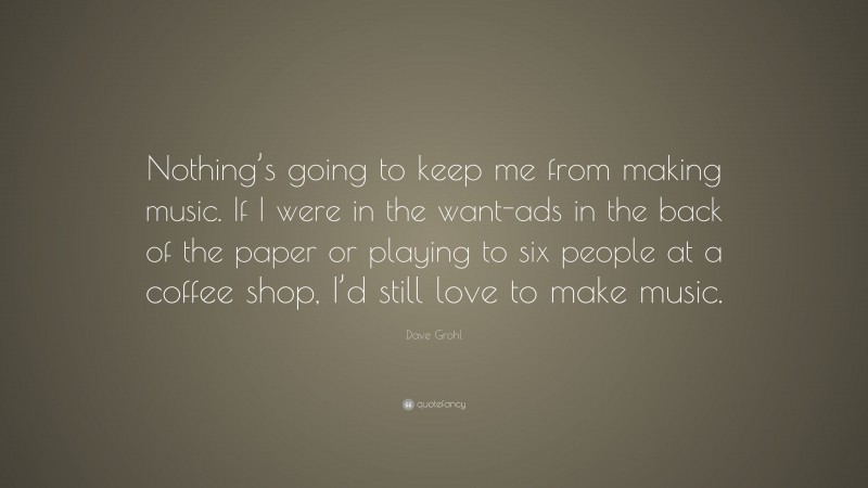 Dave Grohl Quote: “Nothing’s going to keep me from making music. If I were in the want-ads in the back of the paper or playing to six people at a coffee shop, I’d still love to make music.”
