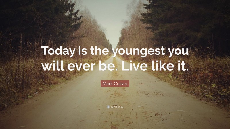 Mark Cuban Quote: “Today is the youngest you will ever be. Live like it.”