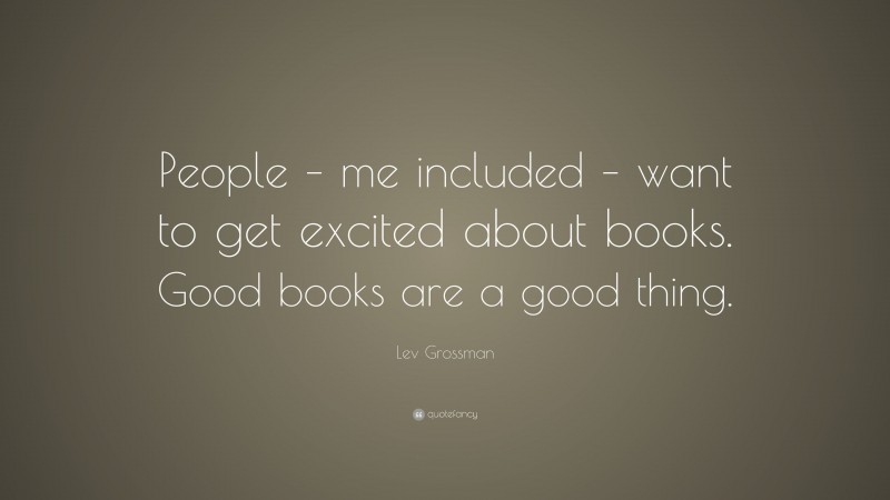 Lev Grossman Quote: “People – me included – want to get excited about books. Good books are a good thing.”