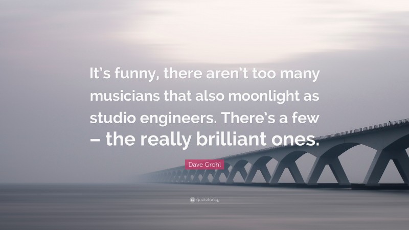 Dave Grohl Quote: “It’s funny, there aren’t too many musicians that also moonlight as studio engineers. There’s a few – the really brilliant ones.”