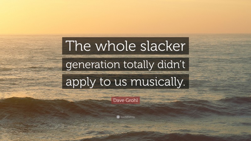 Dave Grohl Quote: “The whole slacker generation totally didn’t apply to us musically.”