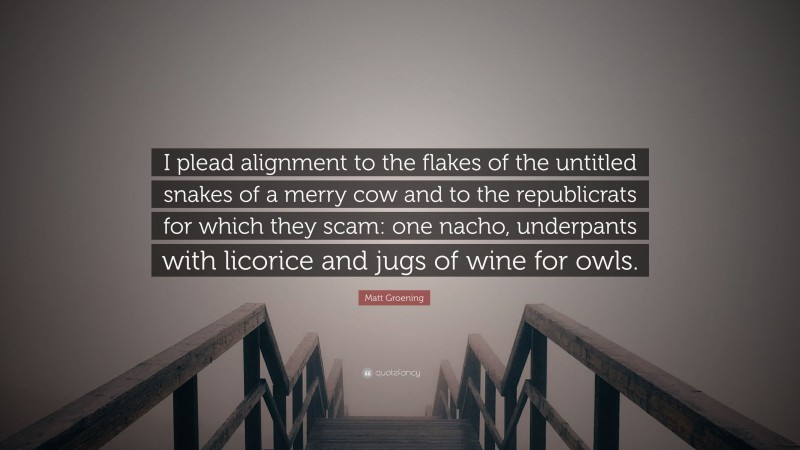 Matt Groening Quote: “I plead alignment to the flakes of the untitled snakes of a merry cow and to the republicrats for which they scam: one nacho, underpants with licorice and jugs of wine for owls.”
