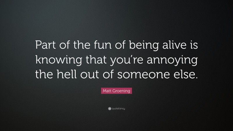 Matt Groening Quote: “Part of the fun of being alive is knowing that you’re annoying the hell out of someone else.”