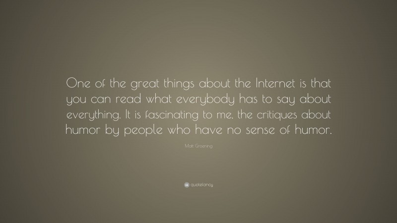 Matt Groening Quote: “One of the great things about the Internet is that you can read what everybody has to say about everything. It is fascinating to me, the critiques about humor by people who have no sense of humor.”