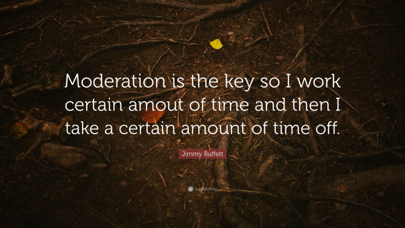 Jimmy Buffett Quote: “Moderation is the key so I work certain amout of time and then I take a certain amount of time off.”