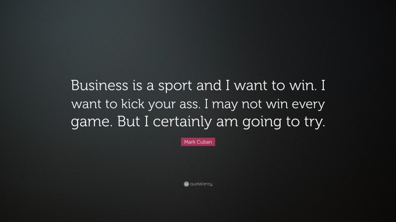 Mark Cuban Quote: “Business is a sport and I want to win. I want to kick your ass. I may not win every game. But I certainly am going to try.”