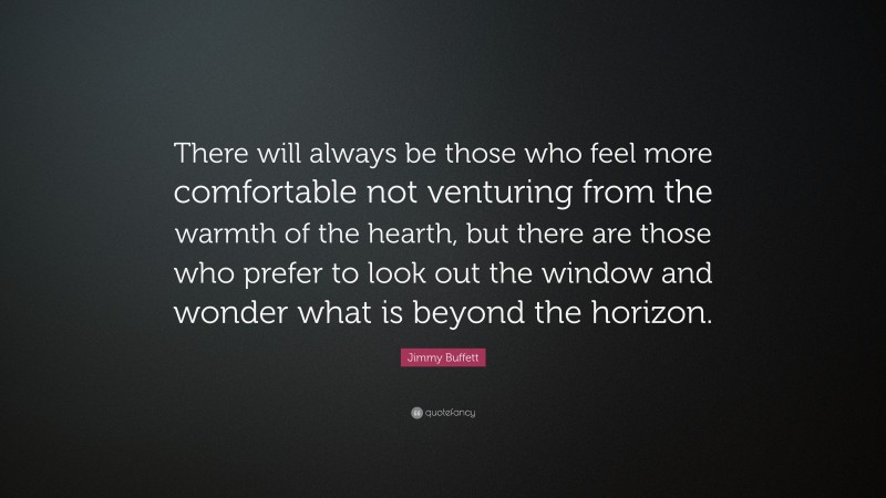 Jimmy Buffett Quote: “There will always be those who feel more comfortable not venturing from the warmth of the hearth, but there are those who prefer to look out the window and wonder what is beyond the horizon.”