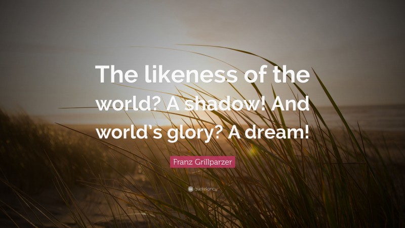Franz Grillparzer Quote: “The likeness of the world? A shadow! And world’s glory? A dream!”
