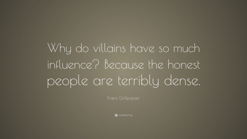 Franz Grillparzer Quote: “Why do villains have so much influence? Because the honest people are terribly dense.”