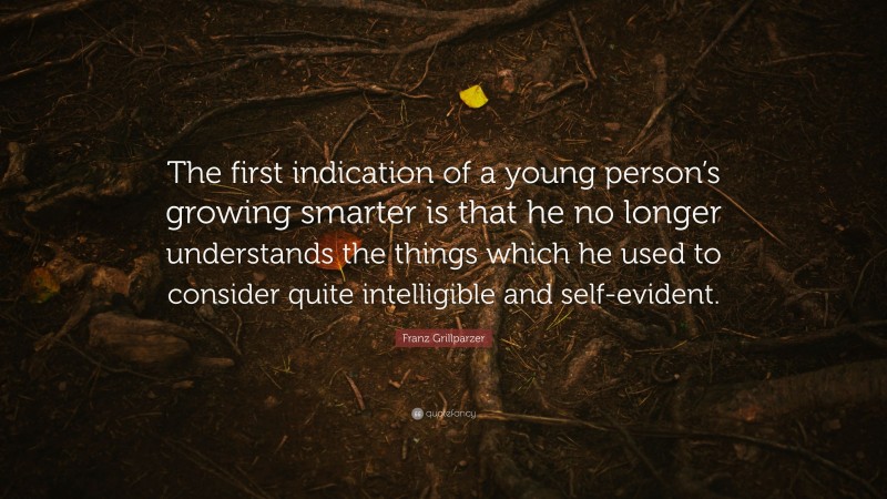 Franz Grillparzer Quote: “The first indication of a young person’s growing smarter is that he no longer understands the things which he used to consider quite intelligible and self-evident.”