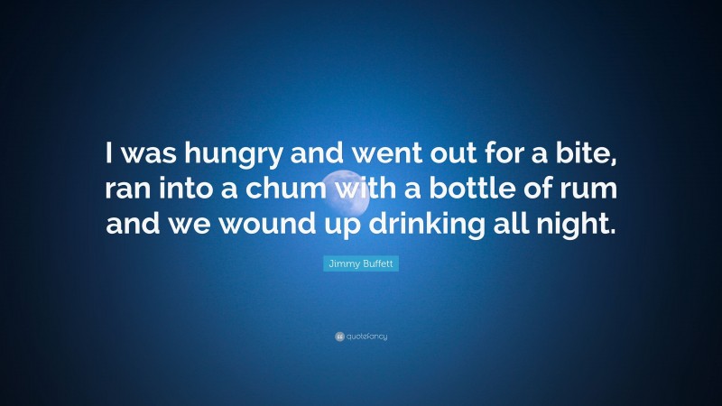 Jimmy Buffett Quote: “I was hungry and went out for a bite, ran into a chum with a bottle of rum and we wound up drinking all night.”