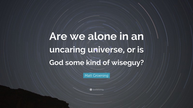 Matt Groening Quote: “Are we alone in an uncaring universe, or is God some kind of wiseguy?”