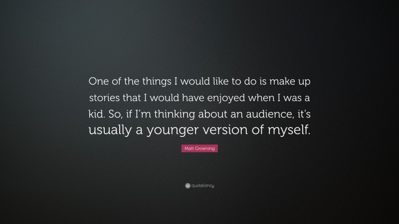 Matt Groening Quote: “One of the things I would like to do is make up stories that I would have enjoyed when I was a kid. So, if I’m thinking about an audience, it’s usually a younger version of myself.”