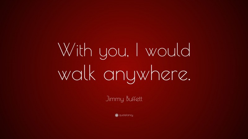 Jimmy Buffett Quote: “With you, I would walk anywhere.”