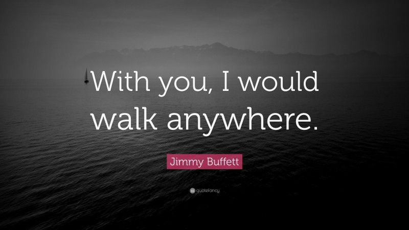 Jimmy Buffett Quote: “With you, I would walk anywhere.”