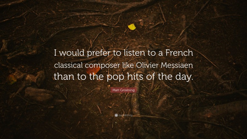 Matt Groening Quote: “I would prefer to listen to a French classical composer like Olivier Messiaen than to the pop hits of the day.”