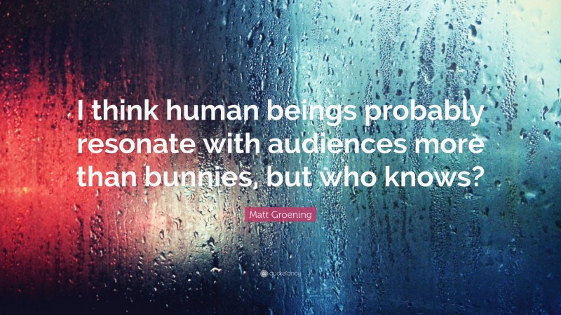 Matt Groening Quote: “I think human beings probably resonate with audiences more than bunnies, but who knows?”