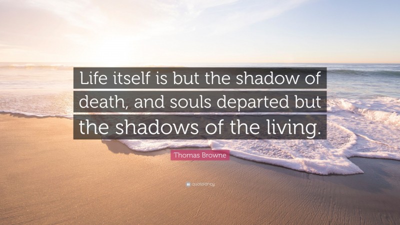 Thomas Browne Quote: “Life itself is but the shadow of death, and souls departed but the shadows of the living.”