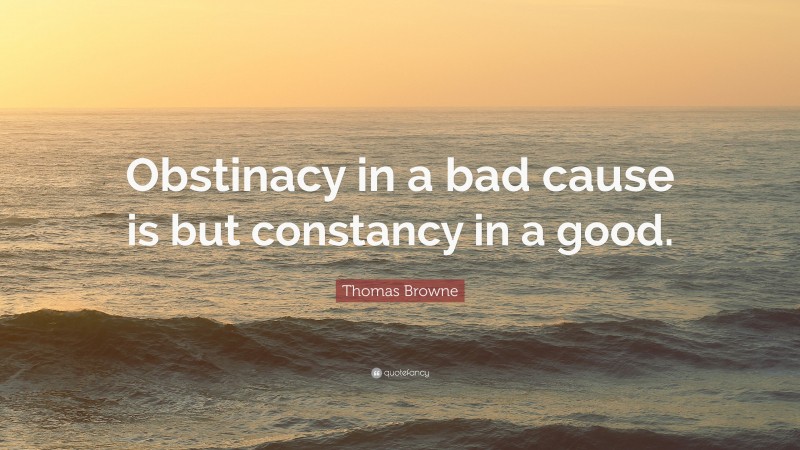 Thomas Browne Quote: “Obstinacy in a bad cause is but constancy in a good.”