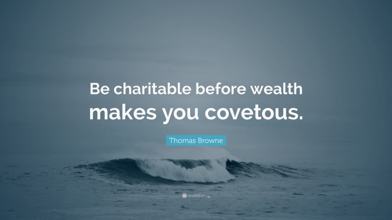 Thomas Browne Quote: “Be charitable before wealth makes you covetous.”