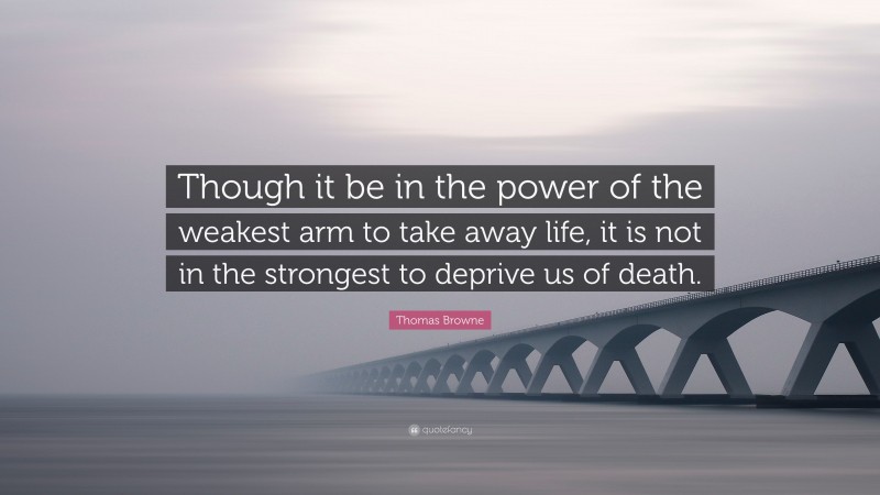 Thomas Browne Quote: “Though it be in the power of the weakest arm to take away life, it is not in the strongest to deprive us of death.”