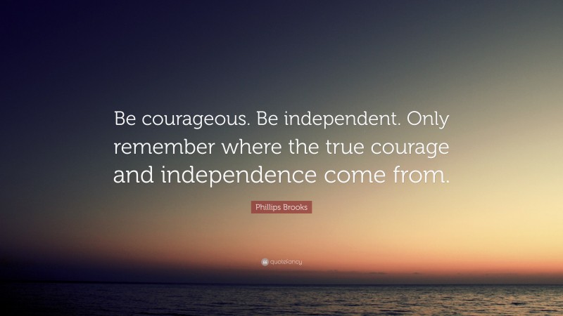 Phillips Brooks Quote: “Be courageous. Be independent. Only remember where the true courage and independence come from.”