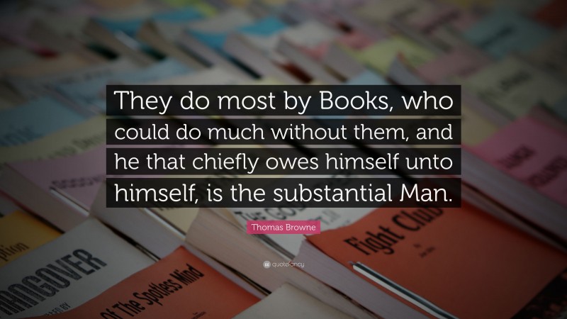 Thomas Browne Quote: “They do most by Books, who could do much without them, and he that chiefly owes himself unto himself, is the substantial Man.”